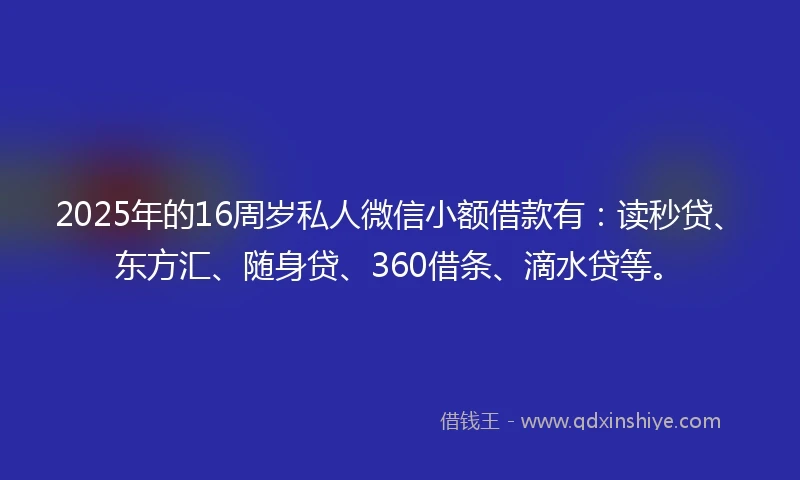2025年的16周岁私人微信小额借款有：读秒贷、东方汇、随身贷、360借条、滴水贷等。
