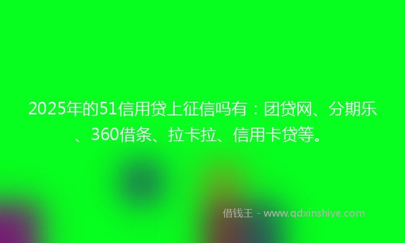2025年的51信用贷上征信吗有：团贷网、分期乐、360借条、拉卡拉、信用卡贷等。