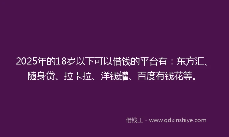 2025年的18岁以下可以借钱的平台有：东方汇、随身贷、拉卡拉、洋钱罐、百度有钱花等。