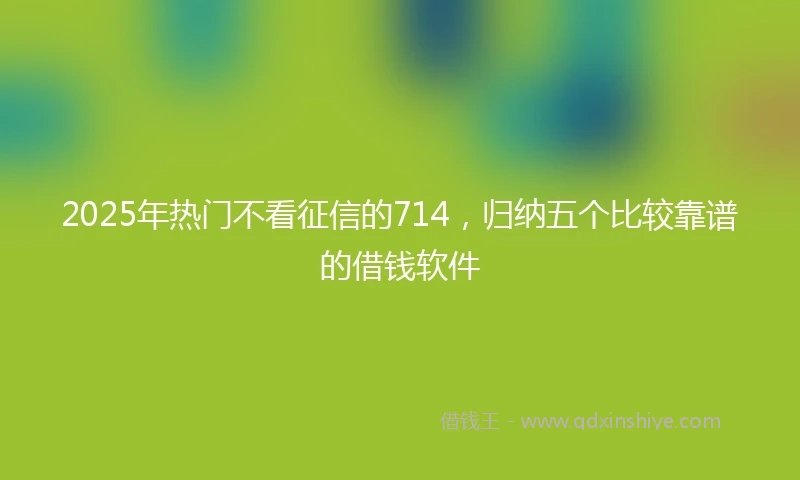 2025年热门不看征信的714，归纳五个比较靠谱的借钱软件