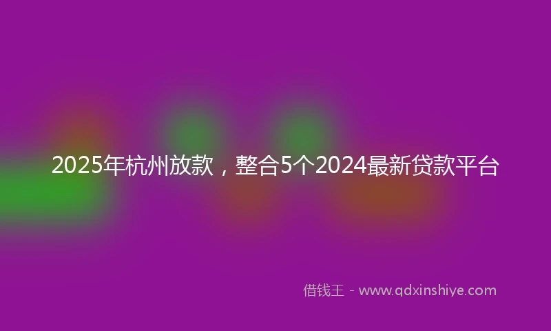 2025年杭州放款，整合5个2024最新贷款平台