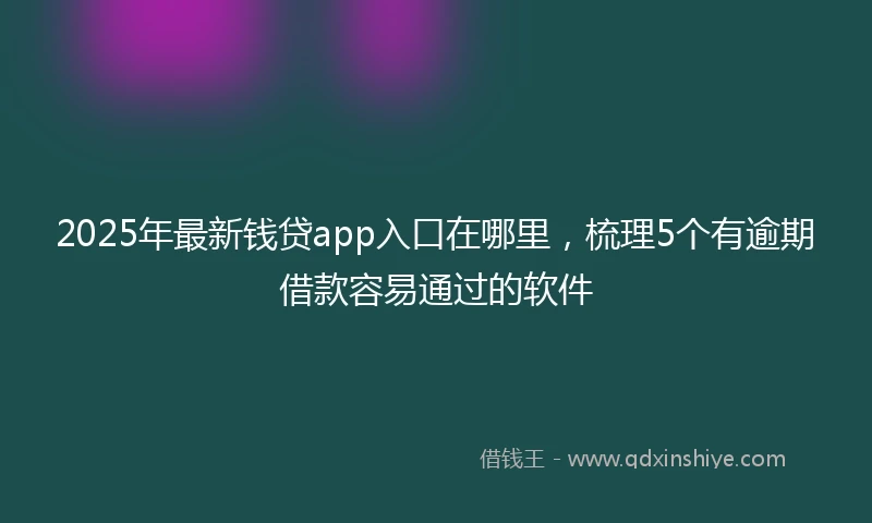 2025年最新钱贷app入口在哪里，梳理5个有逾期借款容易通过的软件