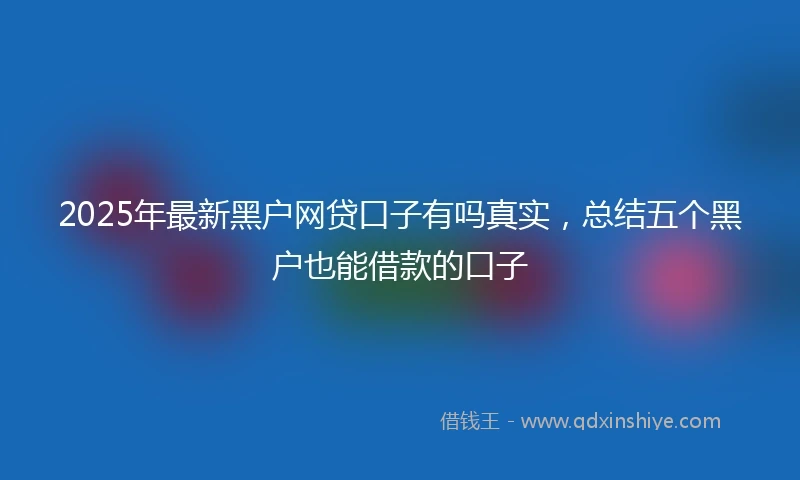 2025年最新黑户网贷口子有吗真实，总结五个黑户也能借款的口子