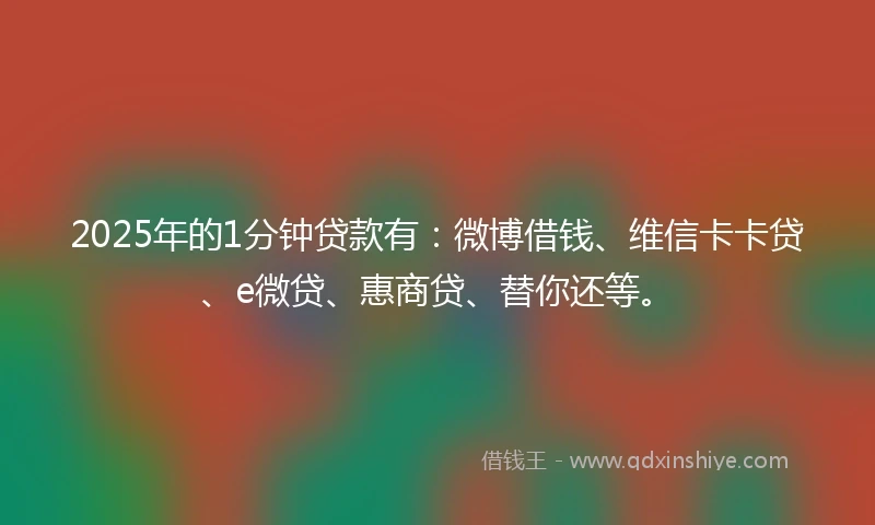 2025年的1分钟贷款有：微博借钱、维信卡卡贷、e微贷、惠商贷、替你还等。