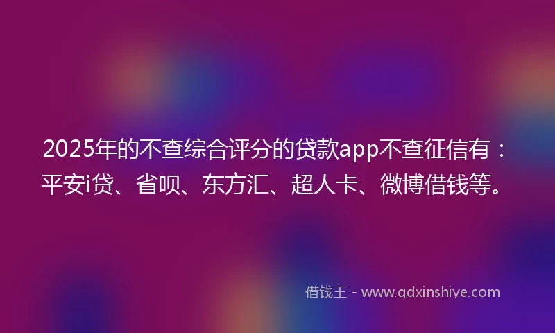 2025年的不查综合评分的贷款app不查征信有：平安i贷、省呗、东方汇、超人卡、微博借钱等。