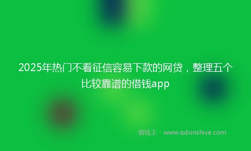 2025年热门不看征信容易下款的网贷，整理五个比较靠谱的借钱app