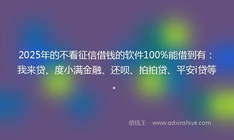 2025年的不看征信借钱的软件100%能借到有:我来贷、度小满金融、还呗、拍拍贷、平安i贷等。