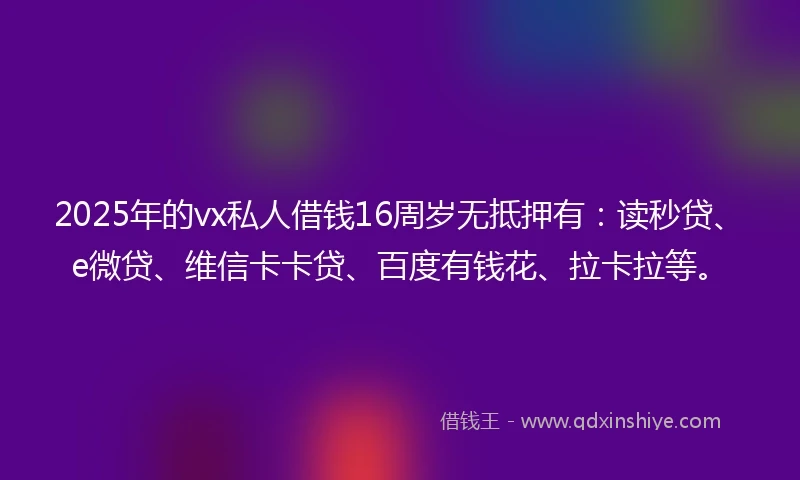 2025年的vx私人借钱16周岁无抵押有:读秒贷、e微贷、维信卡卡贷、百度有钱花、拉卡拉等。