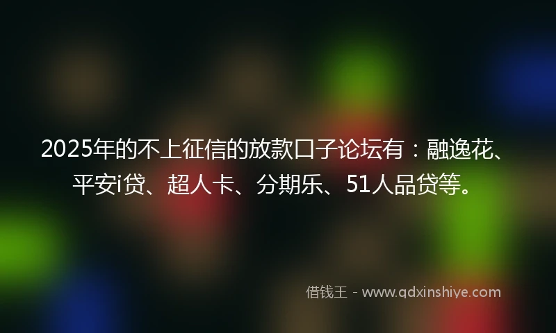 2025年的不上征信的放款口子论坛有：融逸花、平安i贷、超人卡、分期乐、51人品贷等。