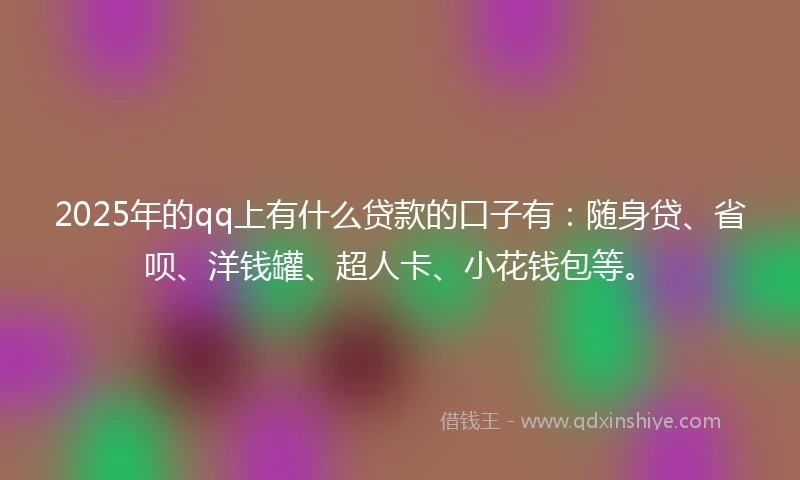 2025年的qq上有什么贷款的口子有：随身贷、省呗、洋钱罐、超人卡、小花钱包等。