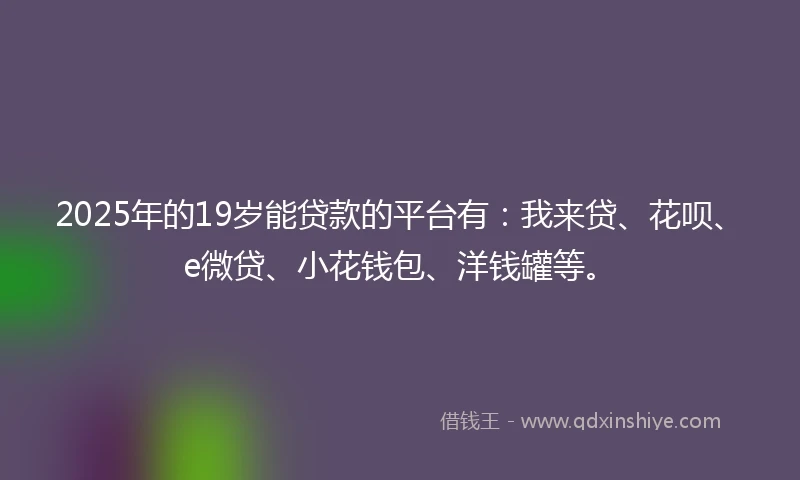 2025年的19岁能贷款的平台有:我来贷、花呗、e微贷、小花钱包、洋钱罐等。