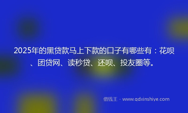 2025年的黑贷款马上下款的口子有哪些有：花呗、团贷网、读秒贷、还呗、投友圈等。