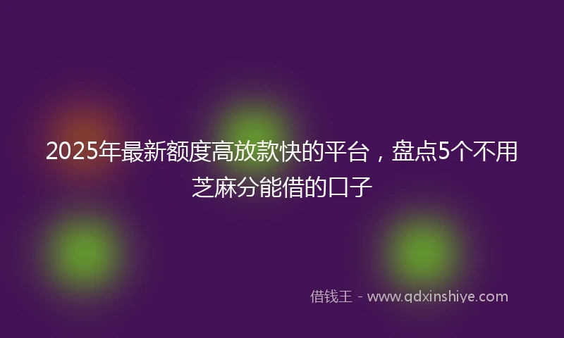2025年最新额度高放款快的平台，盘点5个不用芝麻分能借的口子