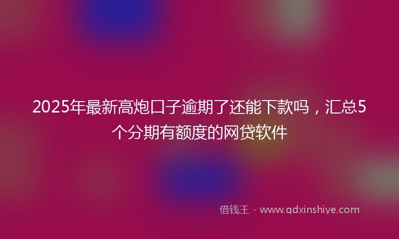 2025年最新高炮口子逾期了还能下款吗，汇总5个分期有额度的网贷软件