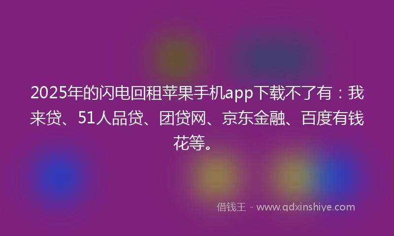 2025年的闪电回租苹果手机app下载不了有：我来贷、51人品贷、团贷网、京东金融、百度有钱花等。