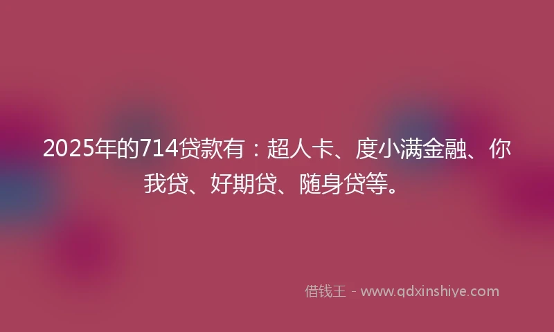 2025年的714贷款有:超人卡、度小满金融、你我贷、好期贷、随身贷等。