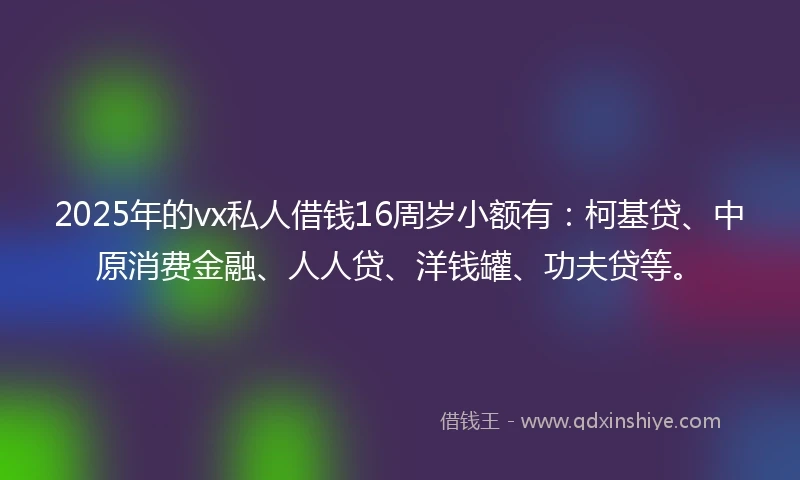 2025年的vx私人借钱16周岁小额有:柯基贷、中原消费金融、人人贷、洋钱罐、功夫贷等。
