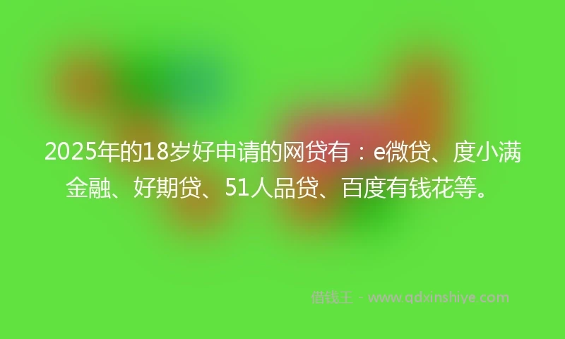 2025年的18岁好申请的网贷有：e微贷、度小满金融、好期贷、51人品贷、百度有钱花等。