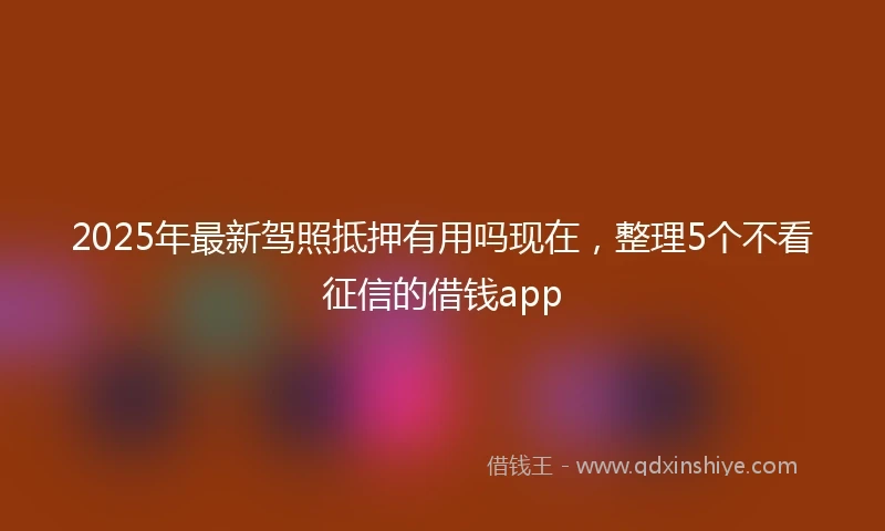 2025年最新驾照抵押有用吗现在，整理5个不看征信的借钱app