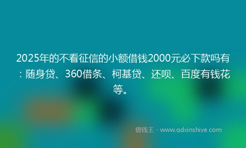 2025年的不看征信的小额借钱2000元必下款吗有:随身贷、360借条、柯基贷、还呗、百度有钱花等。