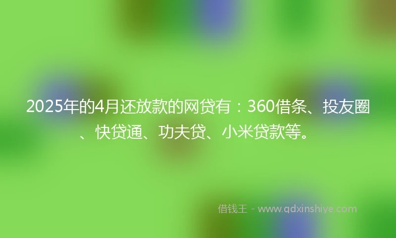 2025年的4月还放款的网贷有：360借条、投友圈、快贷通、功夫贷、小米贷款等。