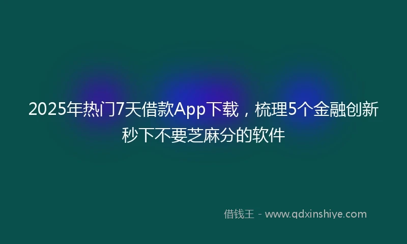 2025年热门7天借款App下载，梳理5个金融创新秒下不要芝麻分的软件