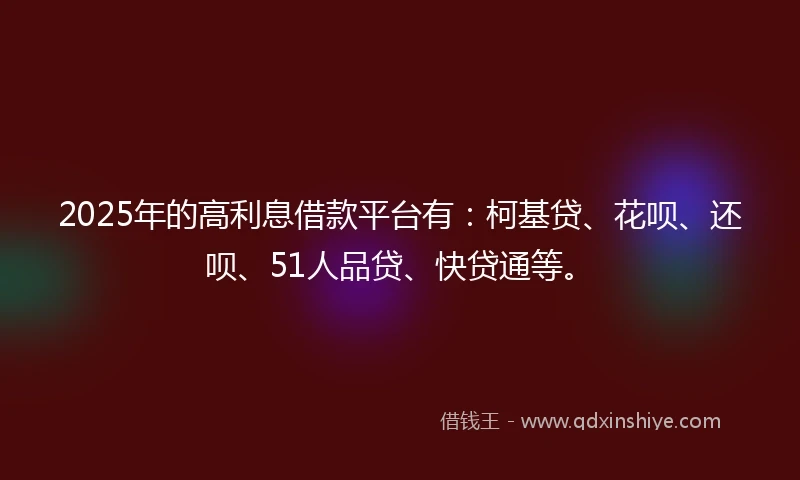 2025年的高利息借款平台有：柯基贷、花呗、还呗、51人品贷、快贷通等。