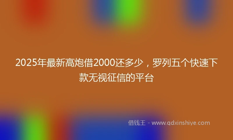 2025年最新高炮借2000还多少，罗列五个快速下款无视征信的平台