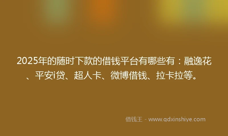 2025年的随时下款的借钱平台有哪些有：融逸花、平安i贷、超人卡、微博借钱、拉卡拉等。