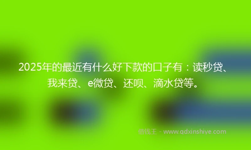 2025年的最近有什么好下款的口子有：读秒贷、我来贷、e微贷、还呗、滴水贷等。