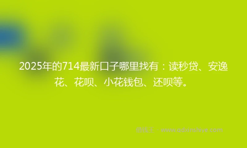 2025年的714最新口子哪里找有：读秒贷、安逸花、花呗、小花钱包、还呗等。