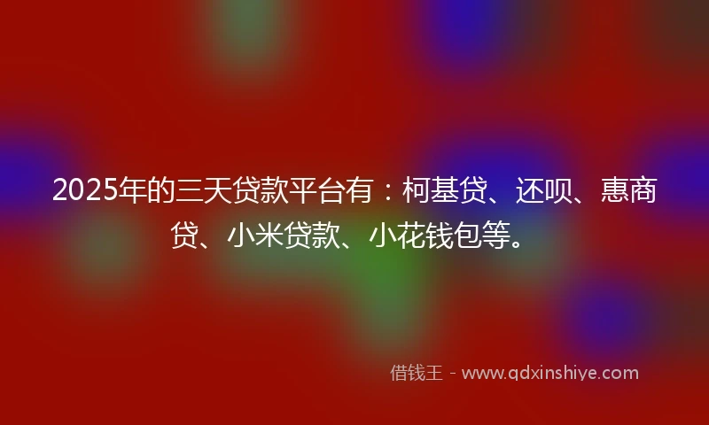 2025年的三天贷款平台有:柯基贷、还呗、惠商贷、小米贷款、小花钱包等。