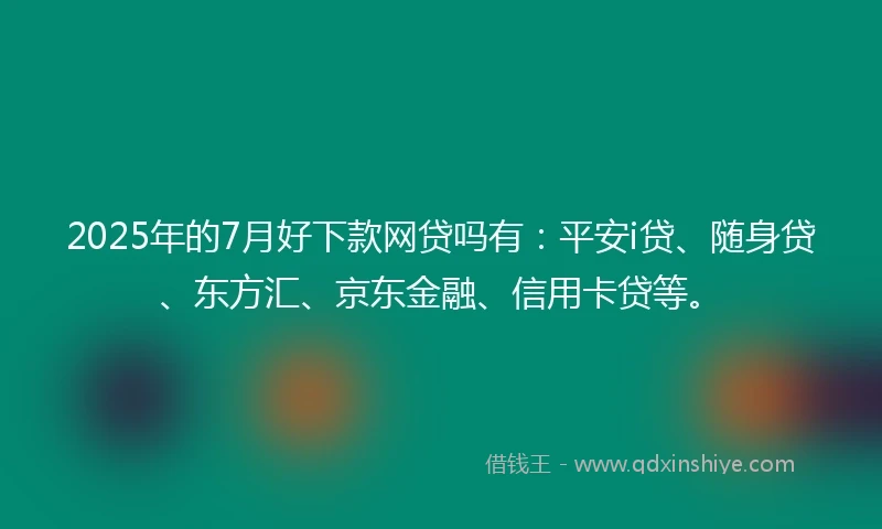2025年的7月好下款网贷吗有：平安i贷、随身贷、东方汇、京东金融、信用卡贷等。
