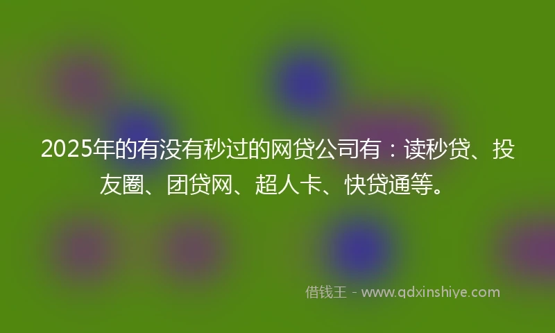 2025年的有没有秒过的网贷公司有：读秒贷、投友圈、团贷网、超人卡、快贷通等。