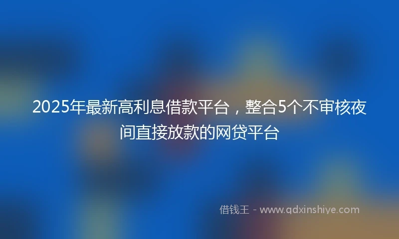 2025年最新高利息借款平台，整合5个不审核夜间直接放款的网贷平台