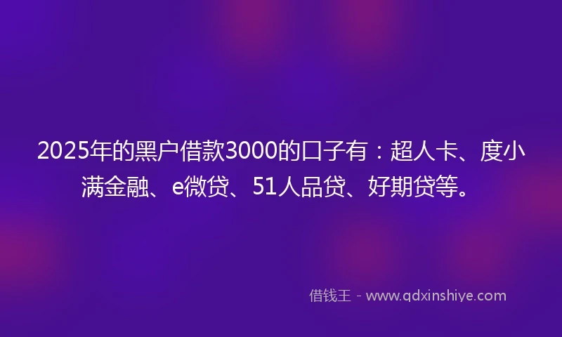 2025年的黑户借款3000的口子有：超人卡、度小满金融、e微贷、51人品贷、好期贷等。