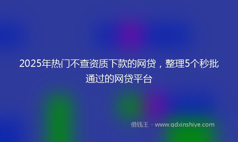 2025年热门不查资质下款的网贷，整理5个秒批通过的网贷平台
