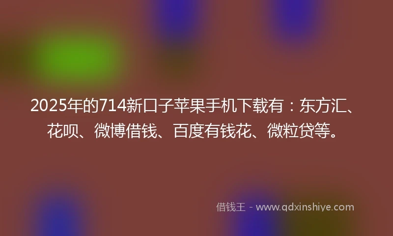 2025年的714新口子苹果手机下载有：东方汇、花呗、微博借钱、百度有钱花、微粒贷等。