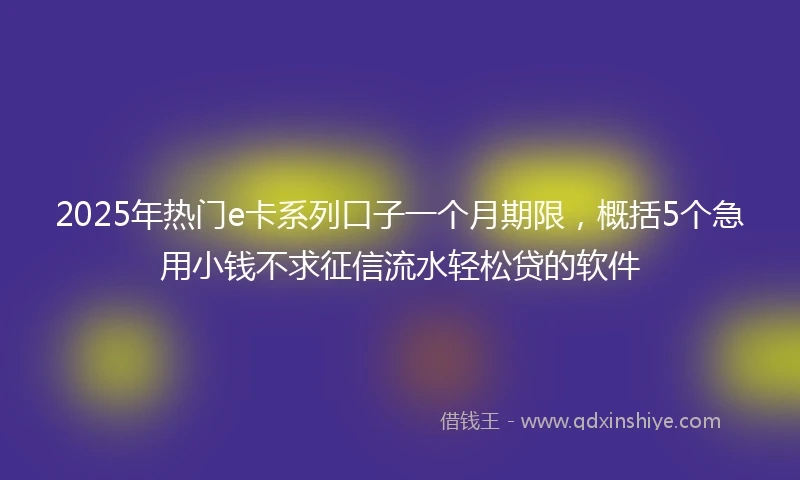 2025年热门e卡系列口子一个月期限,概括5个急用小钱不求征信流水轻松贷的软件