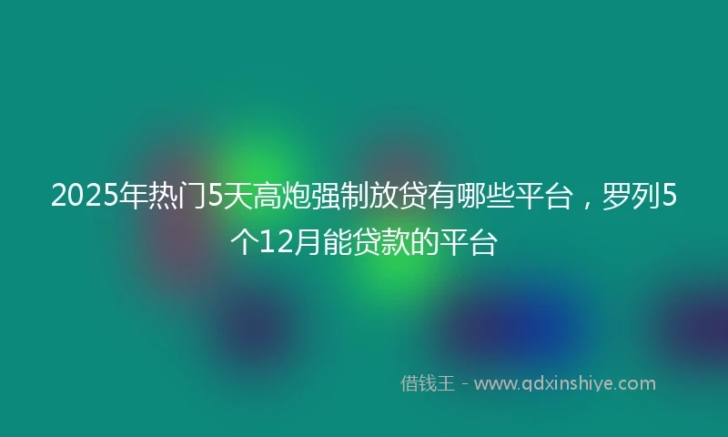 2025年热门5天高炮强制放贷有哪些平台,罗列5个12月能贷款的平台