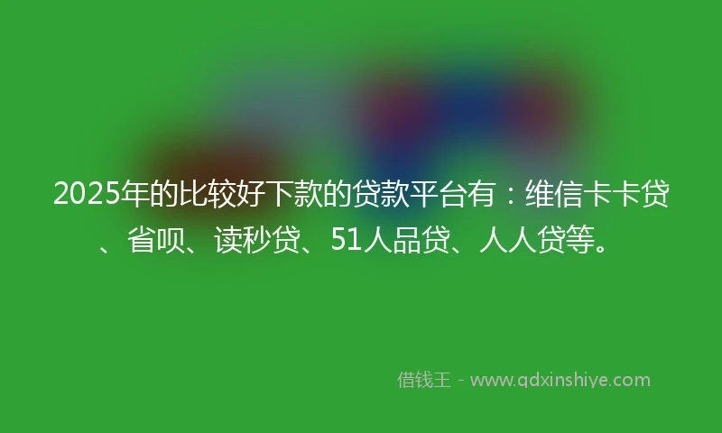 2025年的比较好下款的贷款平台有：维信卡卡贷、省呗、读秒贷、51人品贷、人人贷等。