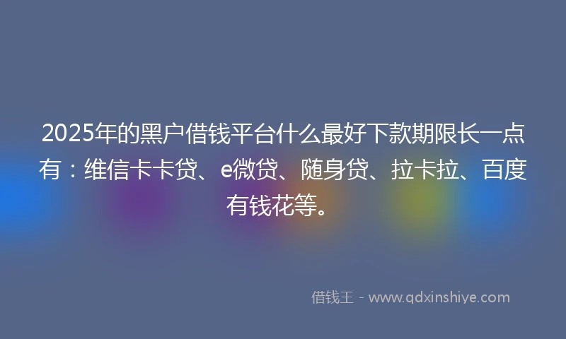2025年的黑户借钱平台什么最好下款期限长一点有：维信卡卡贷、e微贷、随身贷、拉卡拉、百度有钱花等。