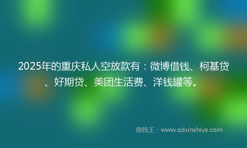 2025年的重庆私人空放款有：微博借钱、柯基贷、好期贷、美团生活费、洋钱罐等。