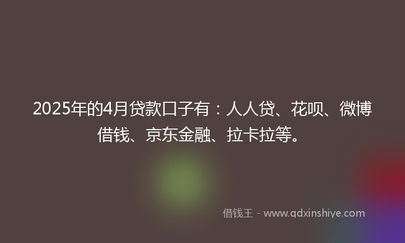 2025年的4月贷款口子有：人人贷、花呗、微博借钱、京东金融、拉卡拉等。