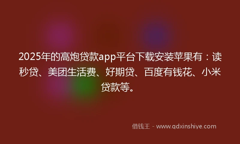 2025年的高炮贷款app平台下载安装苹果有：读秒贷、美团生活费、好期贷、百度有钱花、小米贷款等。