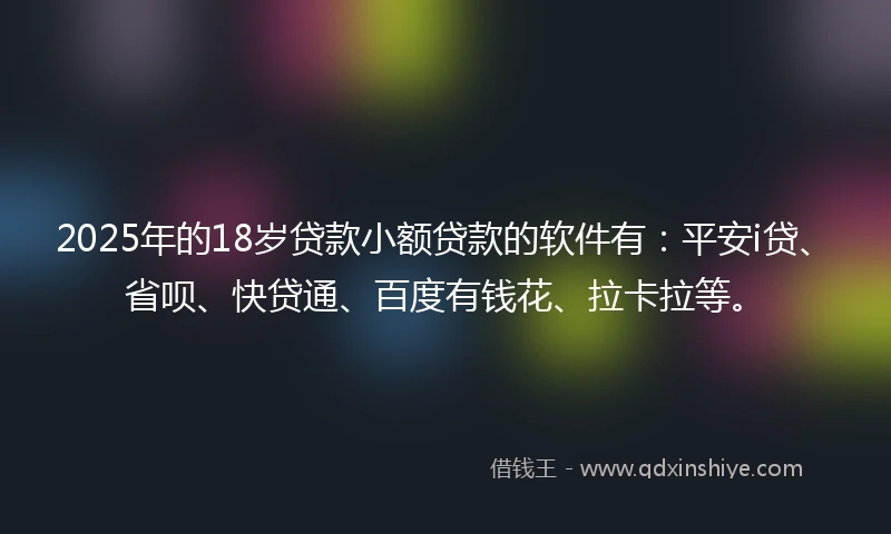 2025年的18岁贷款小额贷款的软件有：平安i贷、省呗、快贷通、百度有钱花、拉卡拉等。