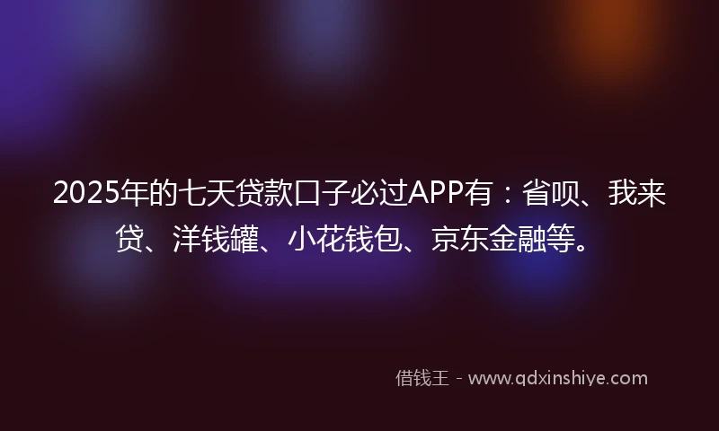 2025年的七天贷款口子必过APP有：省呗、我来贷、洋钱罐、小花钱包、京东金融等。