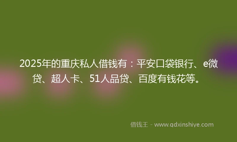 2025年的重庆私人借钱有：平安口袋银行、e微贷、超人卡、51人品贷、百度有钱花等。
