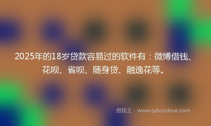 2025年的18岁贷款容易过的软件有:微博借钱、花呗、省呗、随身贷、融逸花等。