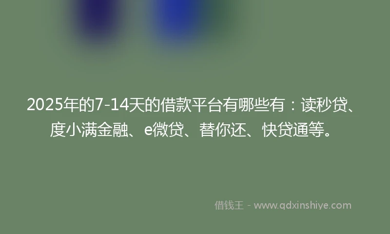 2025年的7-14天的借款平台有哪些有：读秒贷、度小满金融、e微贷、替你还、快贷通等。